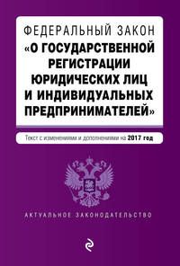 Федеральный закон &quot;О государственной регистрации юридических лиц и индивидуальных предпринимателей&quot;. Текст с изменениями и дополнениями на 2017 г.