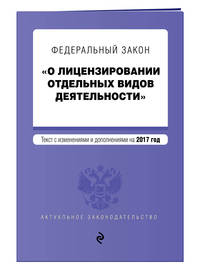 Федеральный закон &quot;О лицензировании отдельных видов деятельности&quot;. Текст с изменениями и дополнениями на 2017 г.