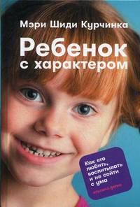 Ребенок с характером: Как его любить, воспитывать и не сойти с ума