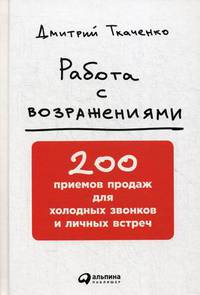 Работа с возражениями. 200 приемов продаж для холодных звонков и личных встреч