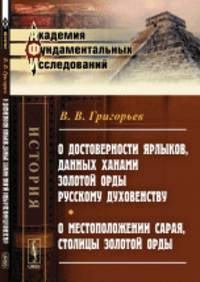 О достоверности ярлыков, данных ханами Золотой Орды русскому духовенству. О местоположении Сарая, столицы Золотой Орды