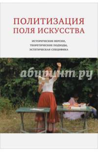 Политизация поля искусства. Исторические версии, теоретические подходы, эстетическая специфика