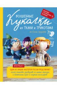 Волшебные куколки из ткани и трикотажа от Елены Гридневой. Полное пошаговое руководство по шитью кукол и созданию аксессуаров
