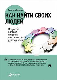 Как найти своих людей: Искусство подбора и оценки персонала для руководителя