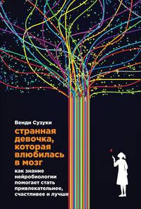 Странная девочка, которая влюбилась в мозг: Как знание нейробиологии помогает стать привлекательнее, счастливее и лучше