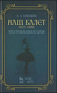 Наш балет (1673-1899). Балет в России до начала 19 столетия и балет в Санкт-Петербурге до 1899 года(изд:2)