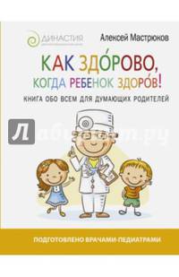 Как здорово, когда ребенок здоров! Книга обо всем для думающих родителей