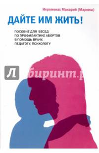 Дайте им жить! Пособие для бесед по профилактике абортов. В помощь врачу, педагогу, психологу.