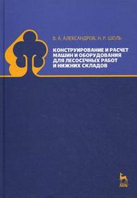 Конструирование и расчет машин и оборудования для лесосечных работ и нижних складов. Учебник. Гриф МО РФ