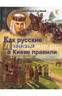 Как русские князья в Киеве правили и с Царьградом воевали.