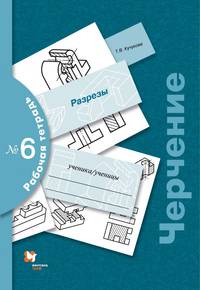 Черчение. Рабочая тетрадь 6. Разрезы. /Кучукова.