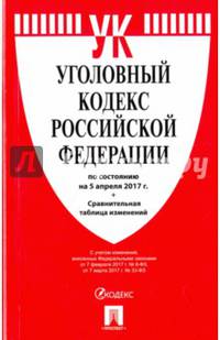 Уголовный кодекс РФ по сост. на 05.04.17 с таблицей изменений.-М.:Проспект,2017.