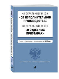 Федеральный закон &quot;Об исполнительном производстве&quot;. Федеральный закон &quot;О судебных приставах&quot;. Тексты с изм. и доп. на 2017 год