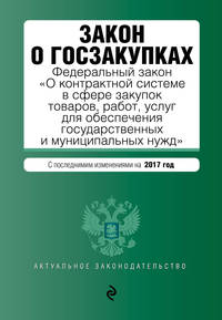 Закон о госзакупках: Федеральный закон &quot;О контрактной системе в сфере закупок товаров, работ, услуг для обеспечения государственных и муниципальных нужд&quot; с посл. изм. на 2017 год