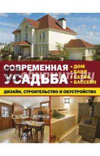 Современная усадьба: дизайн, строительство и обустройство. Дом, баня, сауна, бассейн