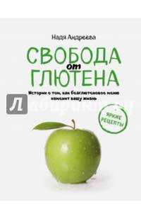 Свобода от глютена. Истории о том, как безглютеновое меню изменит вашу жизнь + яркие рецепты