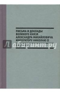Письма и доклады великого князя Александра Михайловича императору Николаю II. 1889-1917