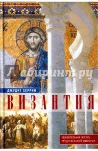 Византия. Удивительная жизнь средневековой империи