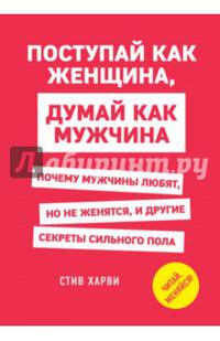 Поступай как женщина, думай как мужчина. Почему мужчины любят, но не женятся, и другие секреты сильного пола