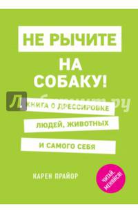 Не рычите на собаку! Книга о дрессировке людей, животных и самого себя