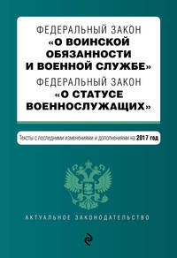 Федеральный закон &quot;О воинской обязанности и военной службе&quot;. Федеральный закон &quot;О статусе военнослужащих&quot;. Тексты с последними изм. и доп. на 2017 год