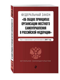 Федеральный закон &quot;Об общих принципах организации местного самоуправления в Российской Федерации&quot;. Текст с изм. и доп. на 2017 год