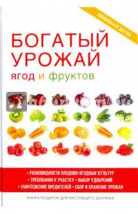 Богатый урожай ягод и фруктов. Разновидности плодово-ягодных культур. Требования к участку. Выбор удобрений. Уничтожение вредителей. Сбор и хранение урожая. Книга-подарок для настоящего дачника