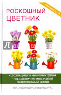 Роскошный цветник. Классификация цветов. Выбор почв и удобрений. Уход за цветами. Уничтожение вредителей. Создание оригинальных цветников. Книга-подарок для настоящего дачника