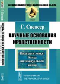Научные основания нравственности: Индукции этики. Этика индивидуальной жизни. Пер. с англ.