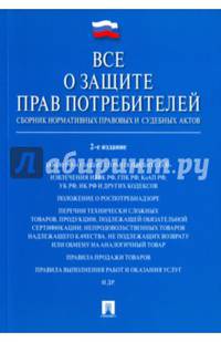 Все о защите прав потребителей. Сборник нормативных правовых и судебных актов