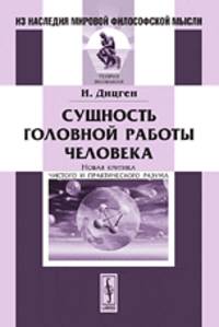 Сущность головной работы человека: Новая КРИТИКА ЧИСТОГО И ПРАКТИЧЕСКОГО РАЗУМА. Пер. с нем