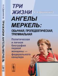 Три жизни АНГЕЛЫ МЕРКЕЛЬ: обычная, пропедевтическая, триумфальная.: Политическая и личная биография первой женщины — федерального канцлера