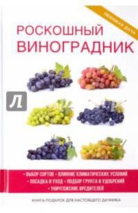 Роскошный виноградник. Выбор сортов. Влияние климатических условий. Посадка и уход. Подбор грунта и удобрений. Уничтожение вредителей. Книга-подарок для настоящего дачника