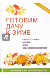 Готовим дачу к зиме. Деревья и кустарники. Цветники. Огород. Дом и хозяйственные постройки. Книга-подарок для настоящего дачника