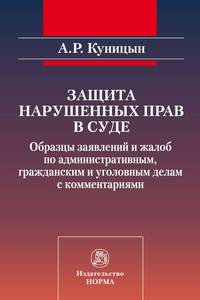 Защита нарушенных прав в суде: образцы заявлений и жалоб по административным, гражданским и уголовным делам с комментариями А.Р. Куницын.