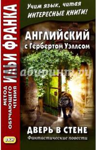 Английский с Гербертом Уэллсом. Дверь в стене. Фантастические повести = H.G. Wells. The Door in the Wall. (Метод обучающего чтения Ильи Франка)