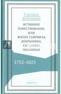Истинное повествование, или Жизнь Гавриила Добрынина им самим написанная. 1752-1823
