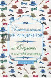 Джентльменами не рождаются! Или секреты воспитания мальчиков