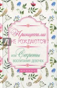 Принцессами не рождаются! Или секреты воспитания девочек