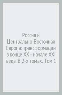 Россия и Центрально-Восточная Европа: трансформации в конце XX - начале XXI века. В 2-х томах. Том 1