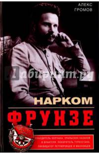 Нарком Фрунзе. Победитель Колчака, уральских казаков и Врангеля, покоритель Туркестана, ликвидатор петлюровцев и махновцев