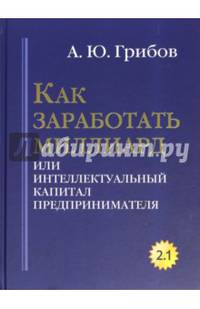 Как заработать миллиард или Интеллектуальный капитал предпринимателя. Версия 2.1. Грибов А.Ю.