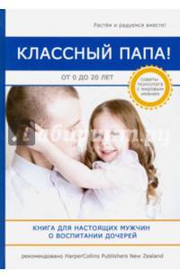 Классный папа! От 0 до 20 лет. Книга для настоящих мужчин о воспитании дочерей