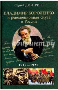 Владимир Короленко и революционная смута в России 1917-1921. От Первой мировой до красного террора