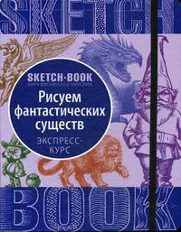 Sketchbook. Рисуем Фантастических существ. Визуальный экспресс-курс