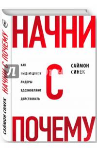 Начни с &quot;Почему?&quot; Как выдающиеся лидеры вдохновляют действовать