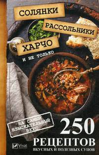 Солянки, рассольники, харчо и не только. 250 рецептов вкусных и полезных супов на самый изысканный вкус