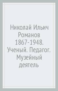 Николай Ильич Романов (1867-1948). Ученый. Педагог. Музейный деятель