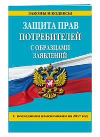 Защита прав потребителей с образцами заявлений с посл. изм. на 2017 г.