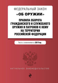 Федеральный закон &quot;Об оружии&quot;. Правила оборота гражданского и служебного оружия и патронов к нему на территории РФ. Тексты с изм. на 2017 год